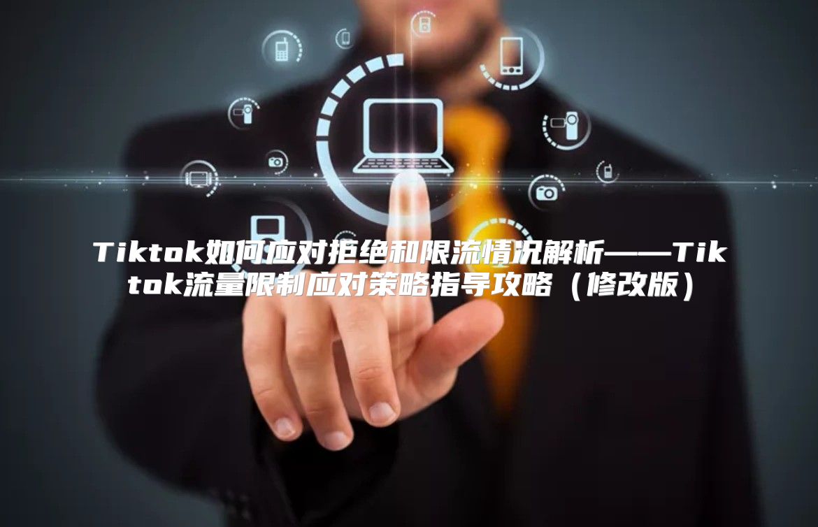 Tiktok如何应对拒绝和限流情况解析——Tiktok流量限制应对策略指导攻略修改版