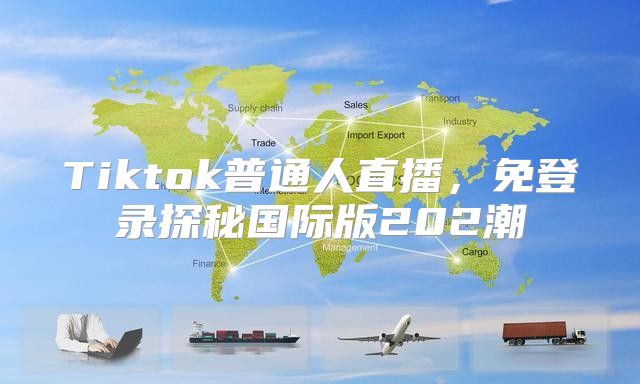 Tiktok普通人直播，免登录探秘国际版202潮