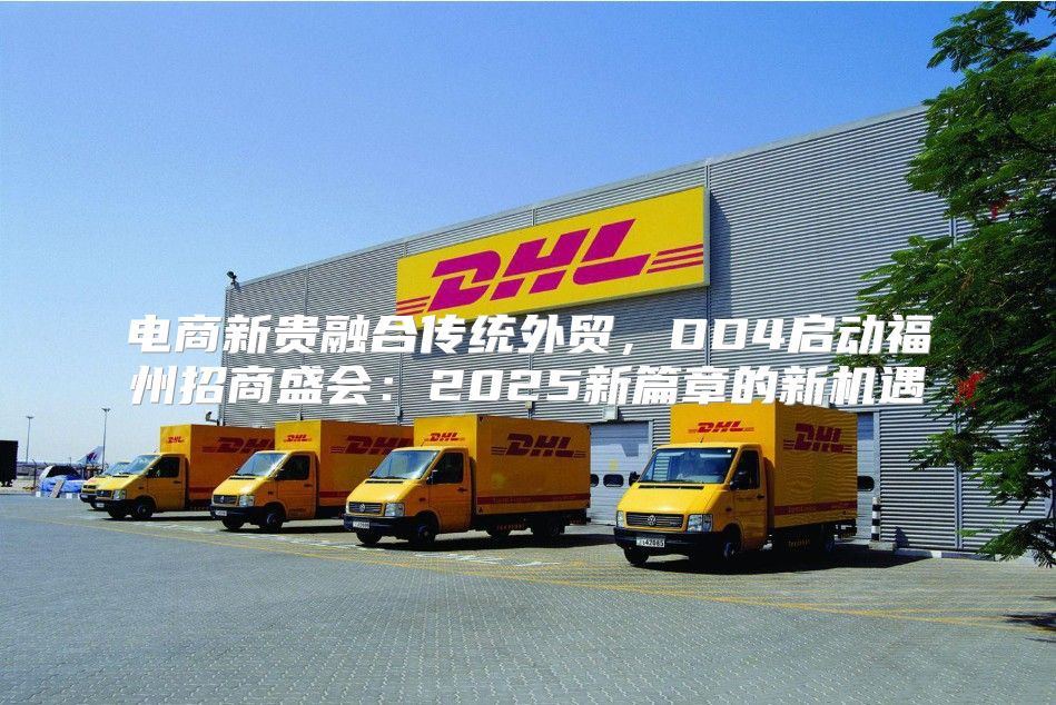 电商新贵融合传统外贸，DD4启动福州招商盛会：2025新篇章的新机遇