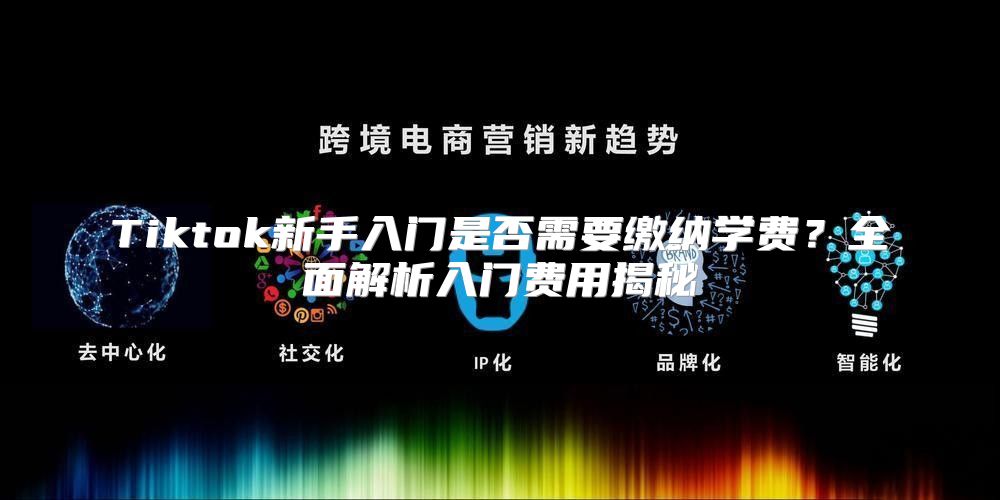 Tiktok新手入门是否需要缴纳学费？全面解析入门费用揭秘