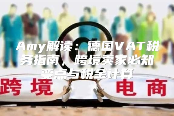 Amy解读：德国VAT税务指南，跨境卖家必知要点与税金计算