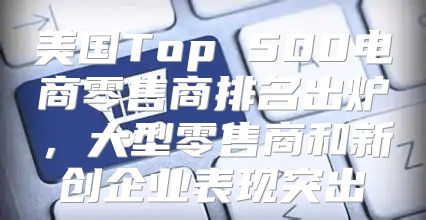 美国Top 500电商零售商排名出炉，大型零售商和新创企业表现突出