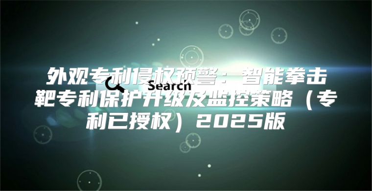外观专利侵权预警：智能拳击靶专利保护升级及监控策略专利已授权2025版