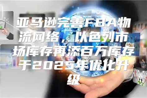 亚马逊完善FBA物流网络，以色列市场库存再添百万库存于2025年优化升级