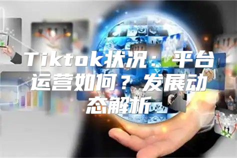 Tiktok状况：平台运营如何？发展动态解析