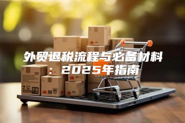 外贸退税流程与必备材料：2025年指南