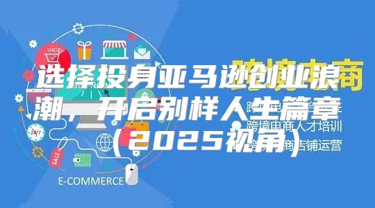 选择投身亚马逊创业浪潮，开启别样人生篇章2025视角