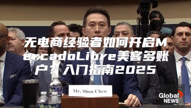 无电商经验者如何开启MercadoLibre美客多账户？入门指南2025