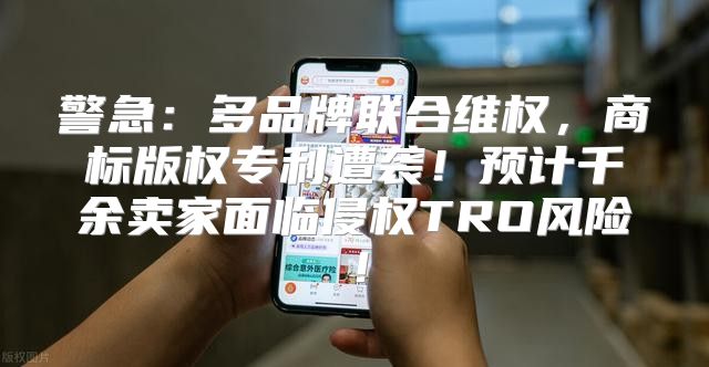 警急：多品牌联合维权，商标版权专利遭袭！预计千余卖家面临侵权TRO风险！