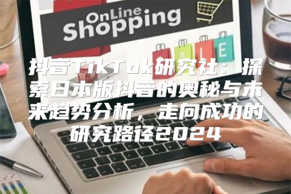 抖音TikTok研究社：探索日本版抖音的奥秘与未来趋势分析，走向成功的研究路径2025