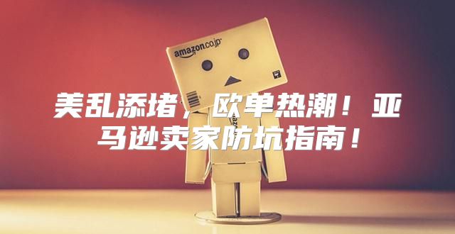 美乱添堵，欧单热潮！亚马逊卖家防坑指南！