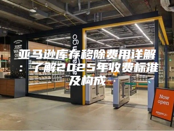 亚马逊库存移除费用详解：了解2025年收费标准及构成