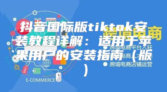 抖音国际版tiktok安装教程详解：适用于苹果用户的安装指南版