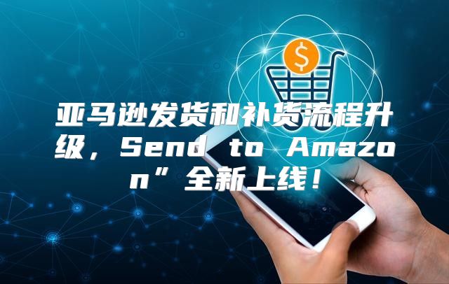 亚马逊发货和补货流程升级，Send to Amazon”全新上线！