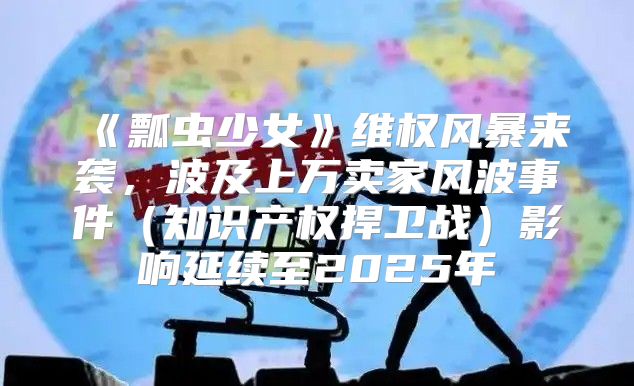 瓢虫少女维权风暴来袭，波及上万卖家风波事件知识产权捍卫战影响延续至2025年