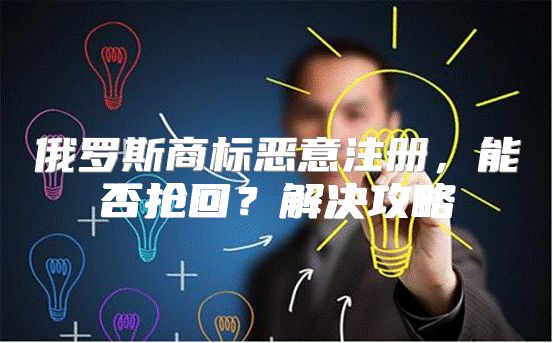 俄罗斯商标恶意注册，能否抢回？解决攻略