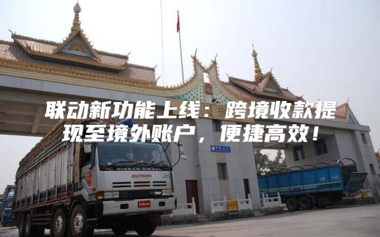 联动新功能上线：跨境收款提现至境外账户，便捷高效！