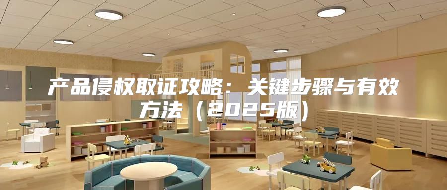 产品侵权取证攻略：关键步骤与有效方法2025版