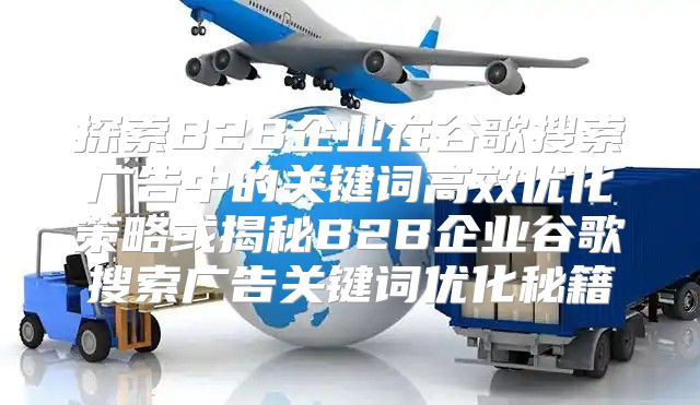 探索B2B企业在谷歌搜索广告中的关键词高效优化策略或揭秘B2B企业谷歌搜索广告关键词优化秘籍