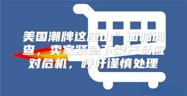 美国潮牌这座山”面临调查，卖家紧急下架产品应对危机，呼吁谨慎处理