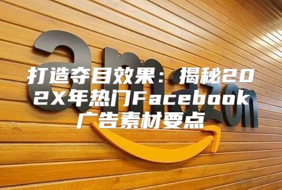 打造夺目效果：揭秘202X年热门Facebook广告素材要点