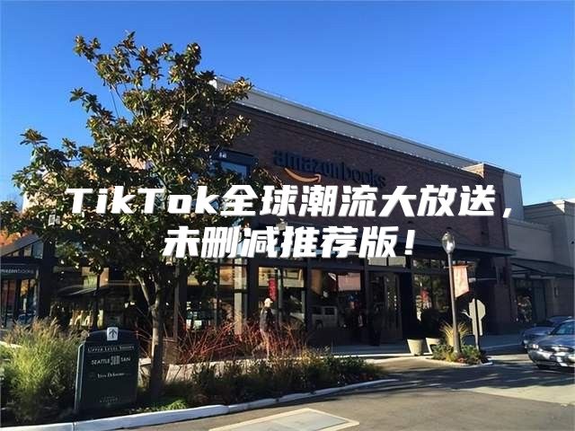 TikTok全球潮流大放送，未删减推荐版！
