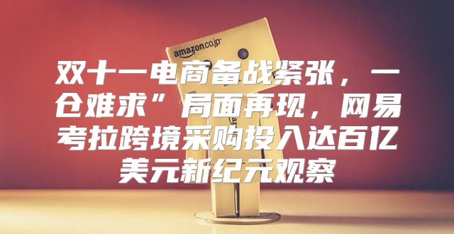 双十一电商备战紧张，一仓难求”局面再现，网易考拉跨境采购投入达百亿美元新纪元观察