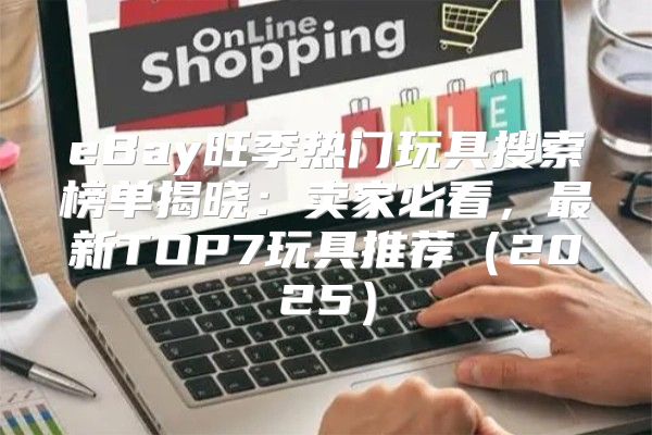 eBay旺季热门玩具搜索榜单揭晓：卖家必看，最新TOP7玩具推荐2025