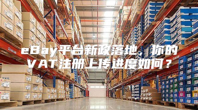 eBay平台新政落地，你的VAT注册上传进度如何？