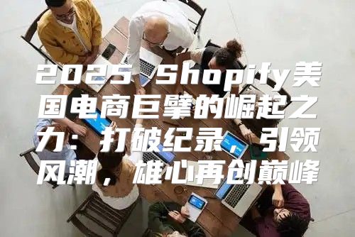 2025 Shopify美国电商巨擘的崛起之力：打破纪录，引领风潮，雄心再创巅峰