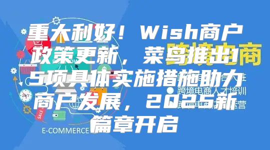重大利好！Wish商户政策更新，菜鸟推出15项具体实施措施助力商户发展，2025新篇章开启