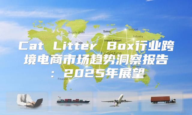 Cat Litter Box行业跨境电商市场趋势洞察报告：2025年展望