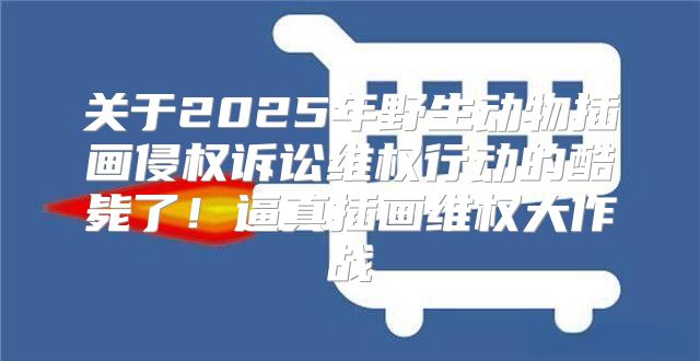 关于2025年野生动物插画侵权诉讼维权行动的酷毙了！逼真插画维权大作战