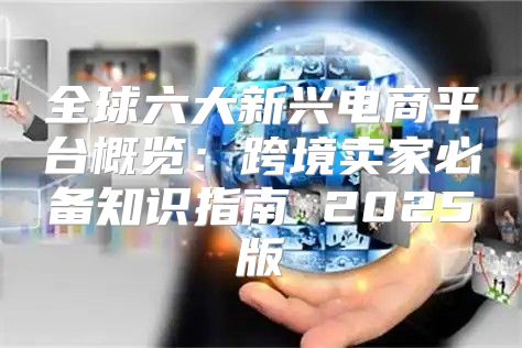 全球六大新兴电商平台概览：跨境卖家必备知识指南 2025版