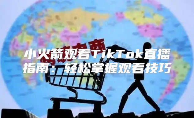 小火箭观看TikTok直播指南：轻松掌握观看技巧