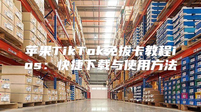 苹果TikTok免拔卡教程ios：快捷下载与使用方法
