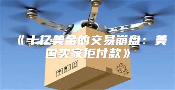 十亿美金的交易崩盘：美国买家拒付款