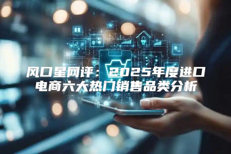 风口星网评：2025年度进口电商六大热门销售品类分析