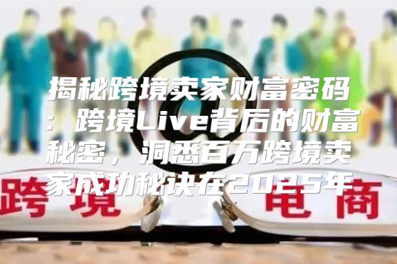 揭秘跨境卖家财富密码：跨境Live背后的财富秘密，洞悉百万跨境卖家成功秘诀在2025年