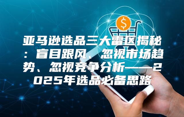 亚马逊选品三大雷区揭秘：盲目跟风、忽视市场趋势、忽视竞争分析——2025年选品必备思路