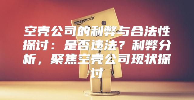 空壳公司的利弊与合法性探讨：是否违法？利弊分析，聚焦空壳公司现状探讨