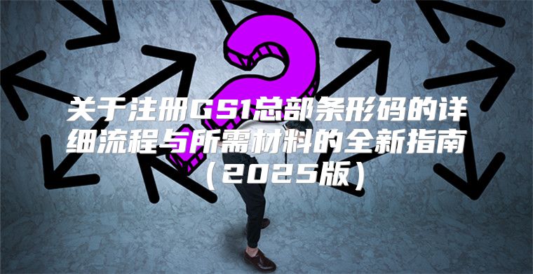 关于注册GS1总部条形码的详细流程与所需材料的全新指南2025版