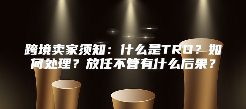 跨境卖家须知：什么是TRO？如何处理？放任不管有什么后果？