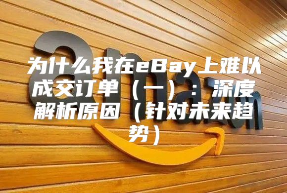 为什么我在eBay上难以成交订单一：深度解析原因针对未来趋势