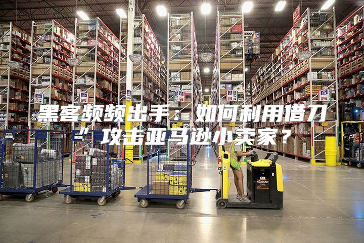 黑客频频出手：如何利用借刀”攻击亚马逊小卖家？