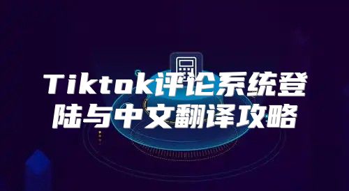 Tiktok评论系统登陆与中文翻译攻略