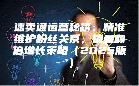 速卖通运营秘籍：精准维护粉丝关系，销量翻倍增长策略2025版