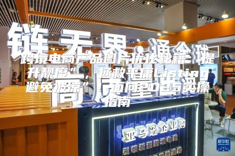 跨境电商产品图片优化秘籍：提升靓度”，拯救平庸Listing避免被凉”！面向2025实操指南