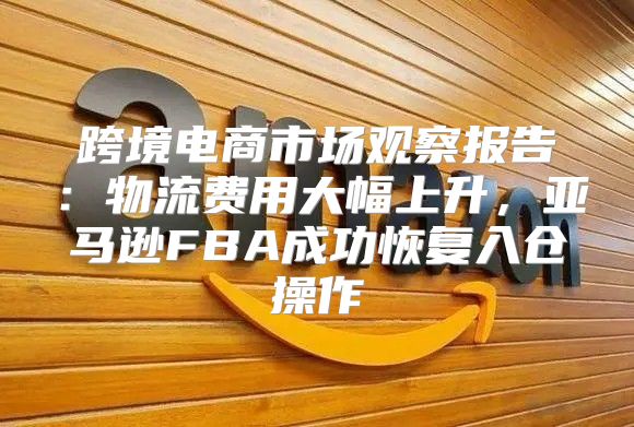 跨境电商市场观察报告：物流费用大幅上升，亚马逊FBA成功恢复入仓操作