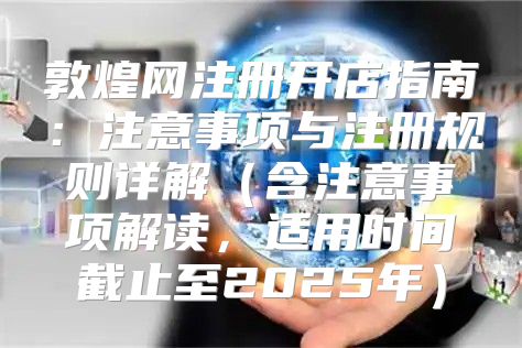 敦煌网注册开店指南：注意事项与注册规则详解含注意事项解读，适用时间截止至2025年